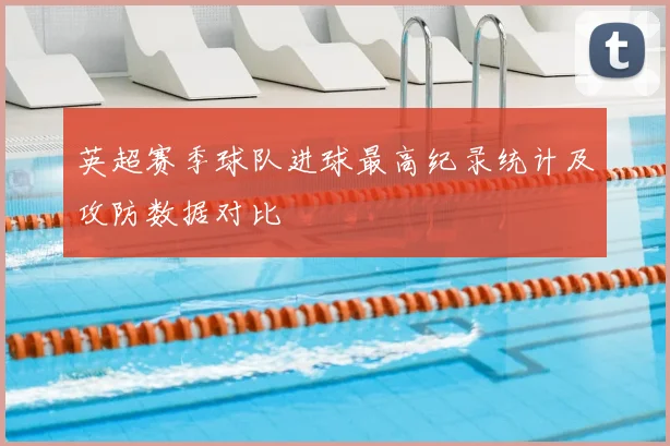英超赛季球队进球最高纪录统计及攻防数据对比