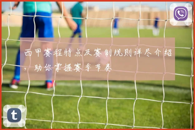 西甲赛程特点及赛制规则详尽介绍，助你掌握赛季节奏