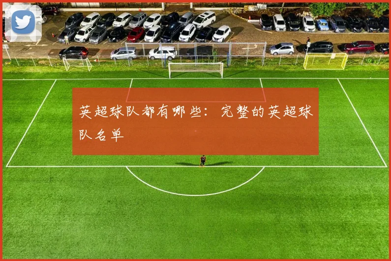 英超球队都有哪些：完整的英超球队名单