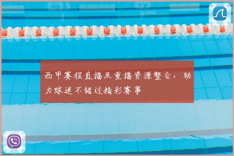 西甲赛程直播及重播资源整合，助力球迷不错过精彩赛事