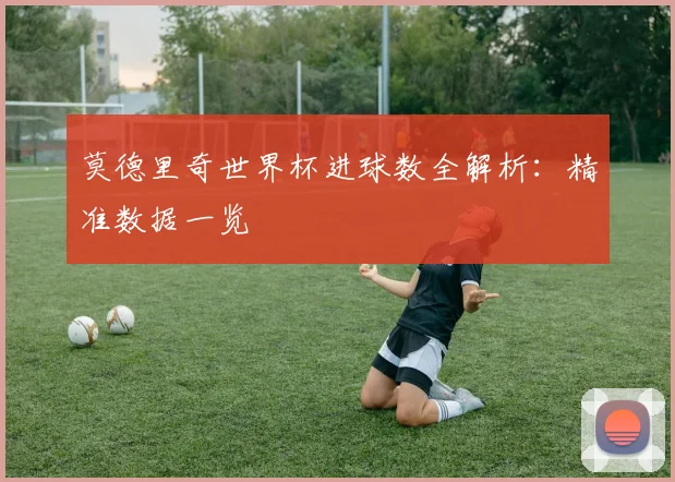 莫德里奇世界杯进球数全解析:精准数据一览