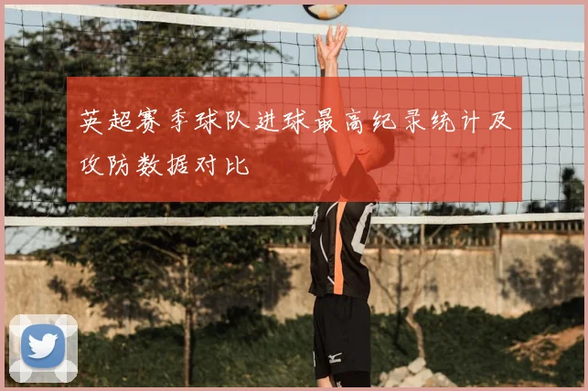 英超赛季球队进球最高纪录统计及攻防数据对比
