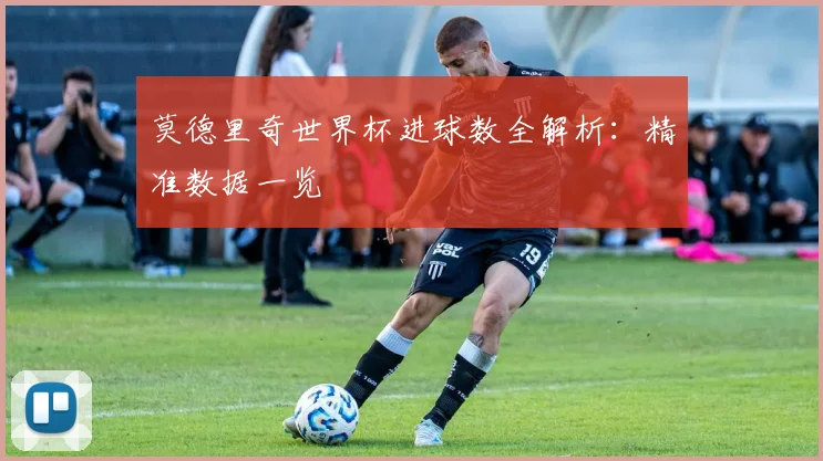 莫德里奇世界杯进球数全解析:精准数据一览