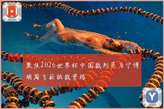 聚焦2026世界杯中国裁判员马宁傅明周飞获执裁资格