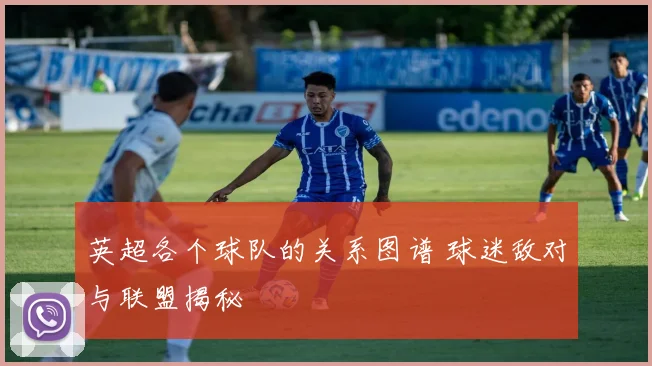 英超各个球队的关系图谱 球迷敌对与联盟揭秘