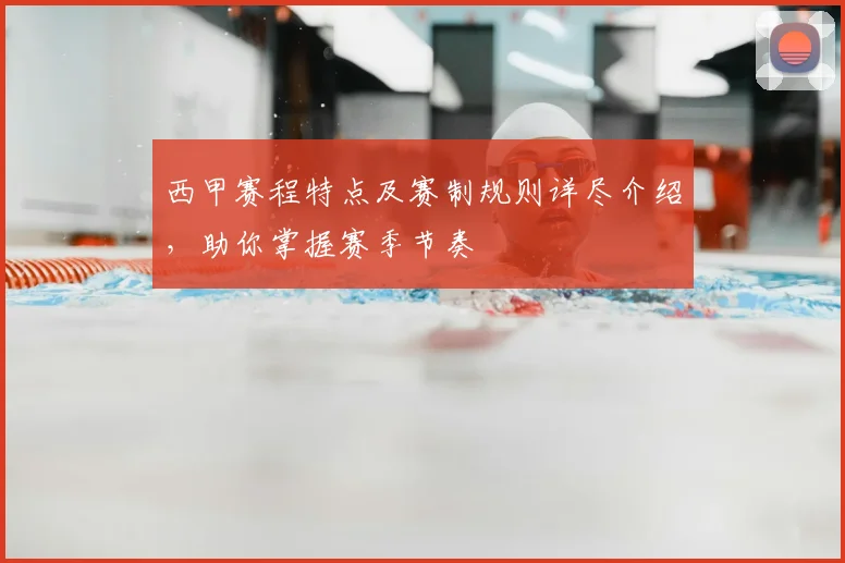 西甲赛程特点及赛制规则详尽介绍，助你掌握赛季节奏