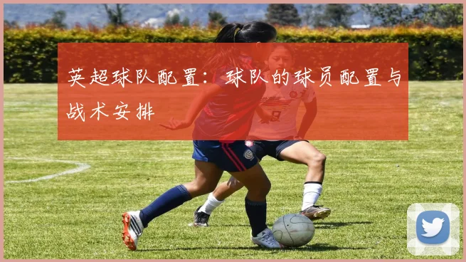 英超球队配置：球队的球员配置与战术安排